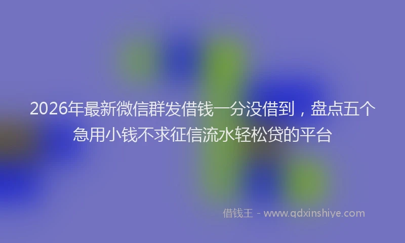 2026年最新微信群发借钱一分没借到，盘点五个急用小钱不求征信流水轻松贷的平台