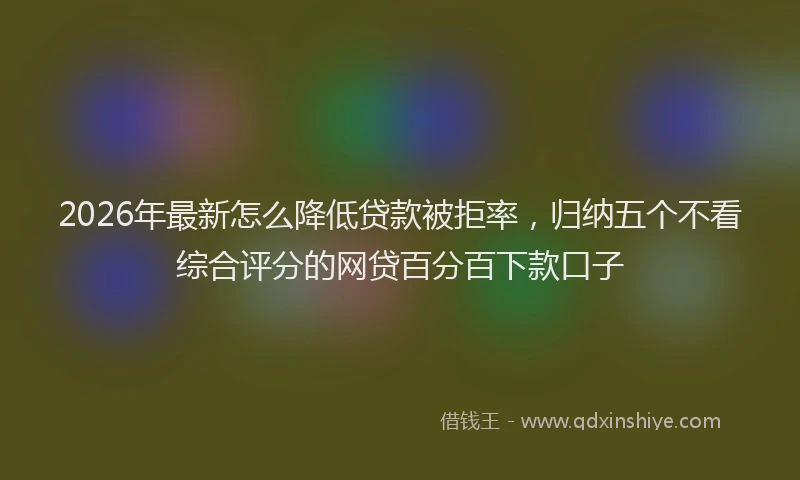2026年最新怎么降低贷款被拒率,归纳五个不看综合评分的网贷百分百下款口子