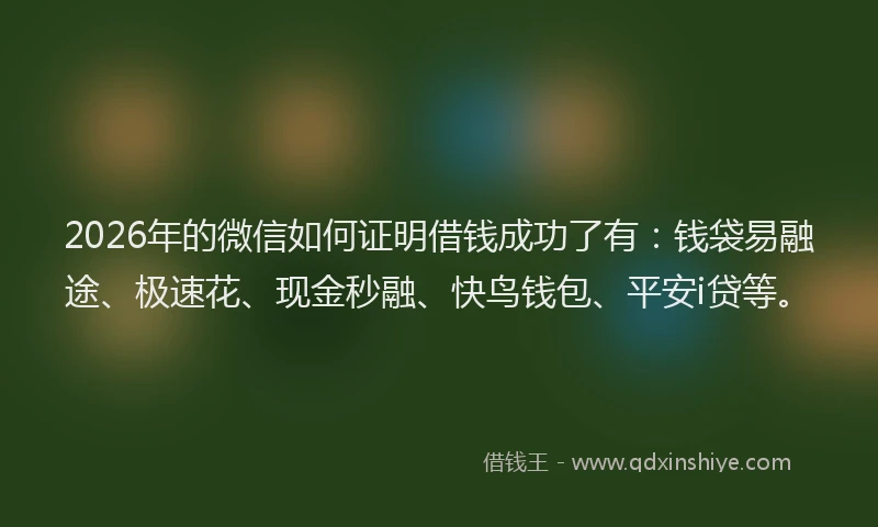 2026年的微信如何证明借钱成功了有：钱袋易融途、极速花、现金秒融、快鸟钱包、平安i贷等。
