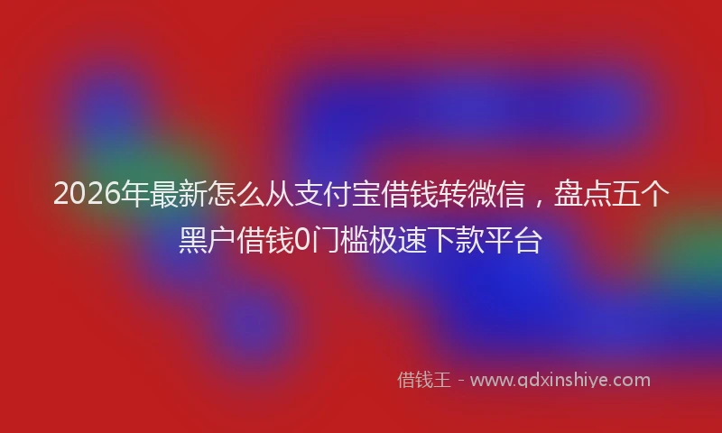2026年最新怎么从支付宝借钱转微信,盘点五个黑户借钱0门槛极速下款平台