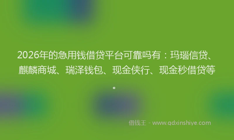 2026年的急用钱借贷平台可靠吗有：玛瑙信贷、麒麟商城、瑞泽钱包、现金侠行、现金秒借贷等。