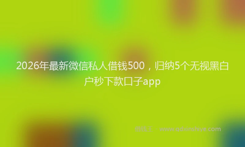 2026年最新微信私人借钱500，归纳5个无视黑白户秒下款口子app
