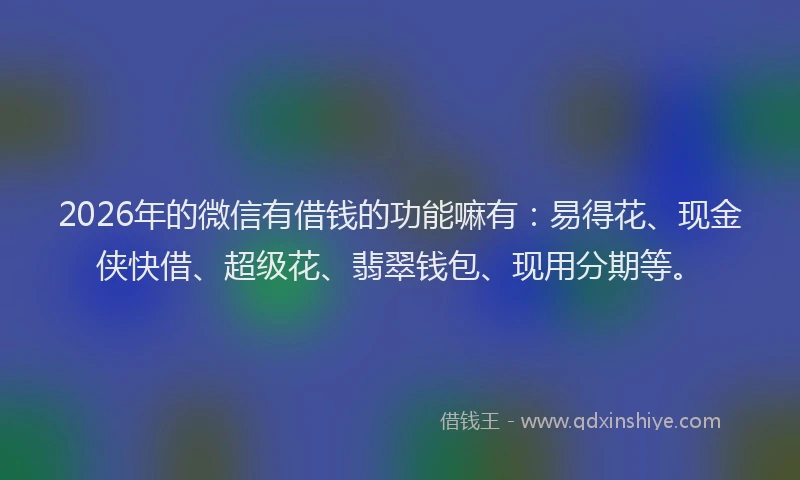 2026年的微信有借钱的功能嘛有：易得花、现金侠快借、超级花、翡翠钱包、现用分期等。
