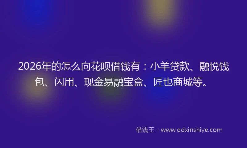 2026年的怎么向花呗借钱有:小羊贷款、融悦钱包、闪用、现金易融宝盒、匠也商城等。