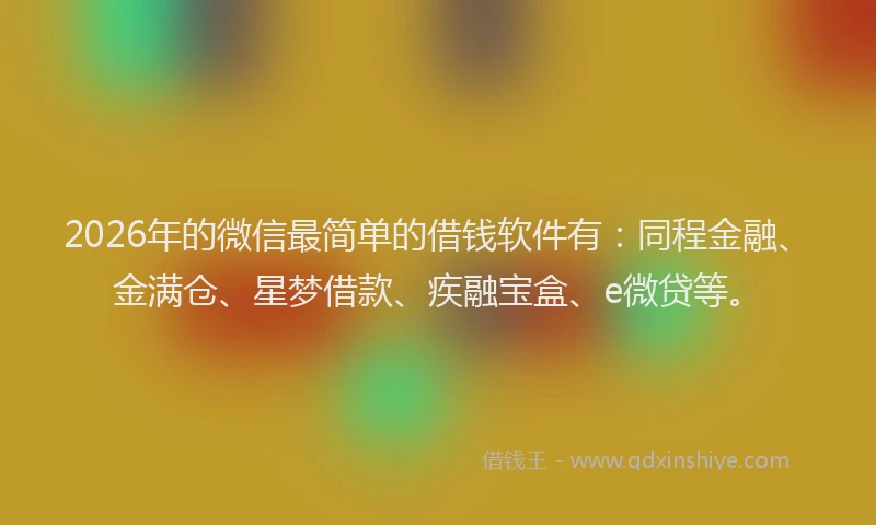 2026年的微信最简单的借钱软件有：同程金融、金满仓、星梦借款、疾融宝盒、e微贷等。