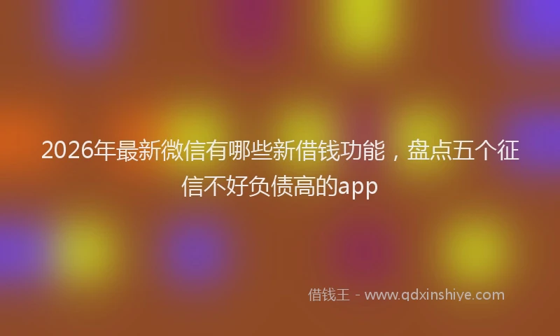 2026年最新微信有哪些新借钱功能，盘点五个征信不好负债高的app