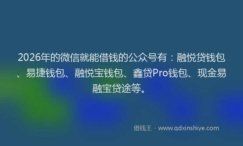 2026年的微信就能借钱的公众号有：融悦贷钱包、易捷钱包、融悦宝钱包、鑫贷Pro钱包、现金易融宝贷途等。