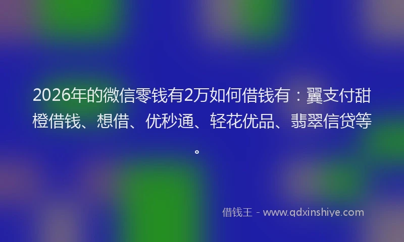 2026年的微信零钱有2万如何借钱有：翼支付甜橙借钱、想借、优秒通、轻花优品、翡翠信贷等。