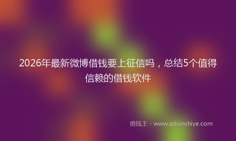 2026年最新微博借钱要上征信吗，总结5个值得信赖的借钱软件