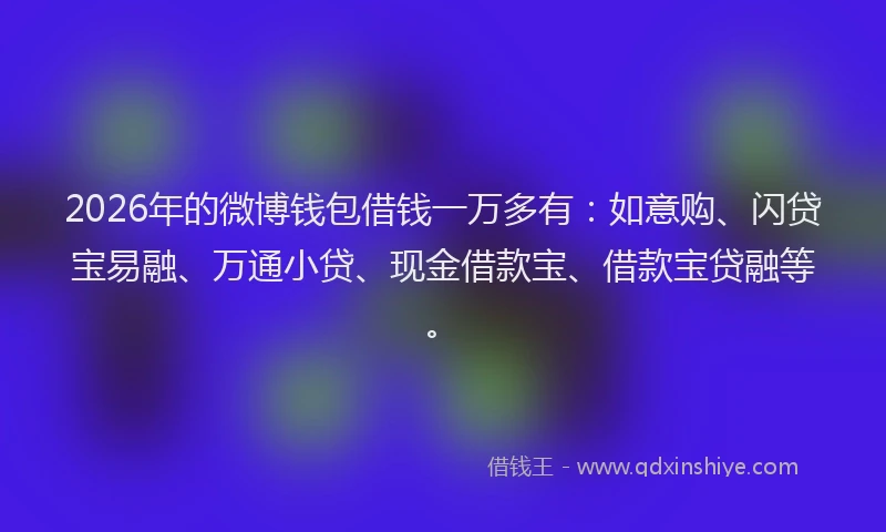 2026年的微博钱包借钱一万多有：如意购、闪贷宝易融、万通小贷、现金借款宝、借款宝贷融等。