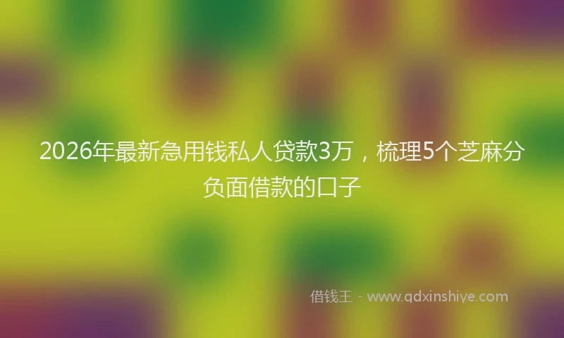2026年最新急用钱私人贷款3万，梳理5个芝麻分负面借款的口子