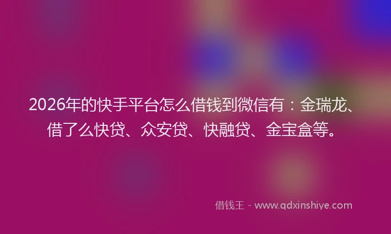 2026年的快手平台怎么借钱到微信有：金瑞龙、借了么快贷、众安贷、快融贷、金宝盒等。