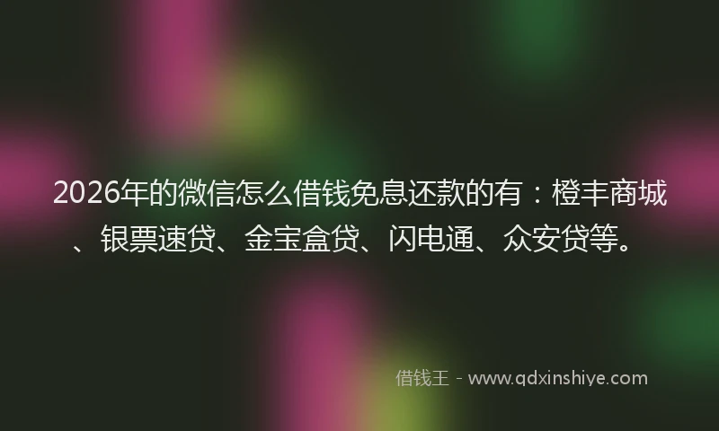 2026年的微信怎么借钱免息还款的有：橙丰商城、银票速贷、金宝盒贷、闪电通、众安贷等。
