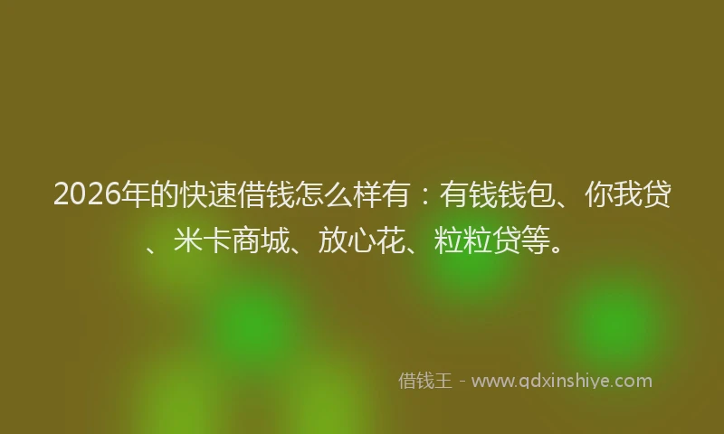 2026年的快速借钱怎么样有：有钱钱包、你我贷、米卡商城、放心花、粒粒贷等。