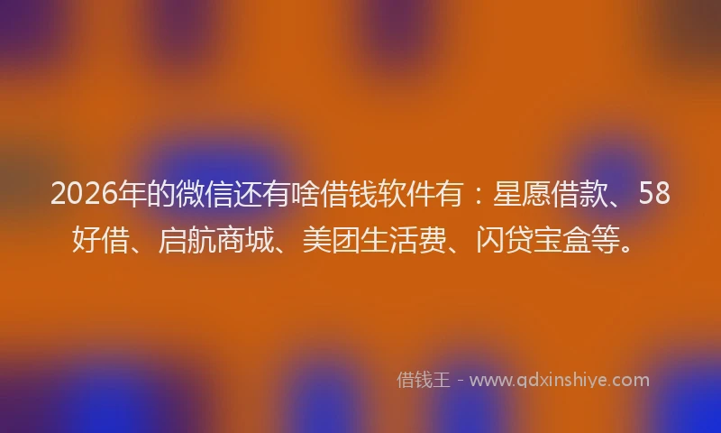 2026年的微信还有啥借钱软件有：星愿借款、58好借、启航商城、美团生活费、闪贷宝盒等。