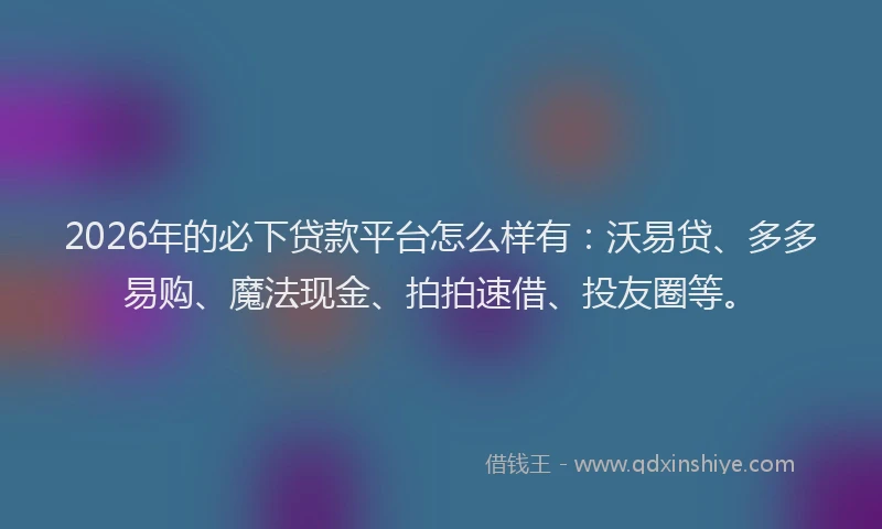 2026年的必下贷款平台怎么样有：沃易贷、多多易购、魔法现金、拍拍速借、投友圈等。