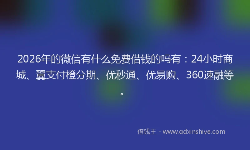 2026年的微信有什么免费借钱的吗有：24小时商城、翼支付橙分期、优秒通、优易购、360速融等。
