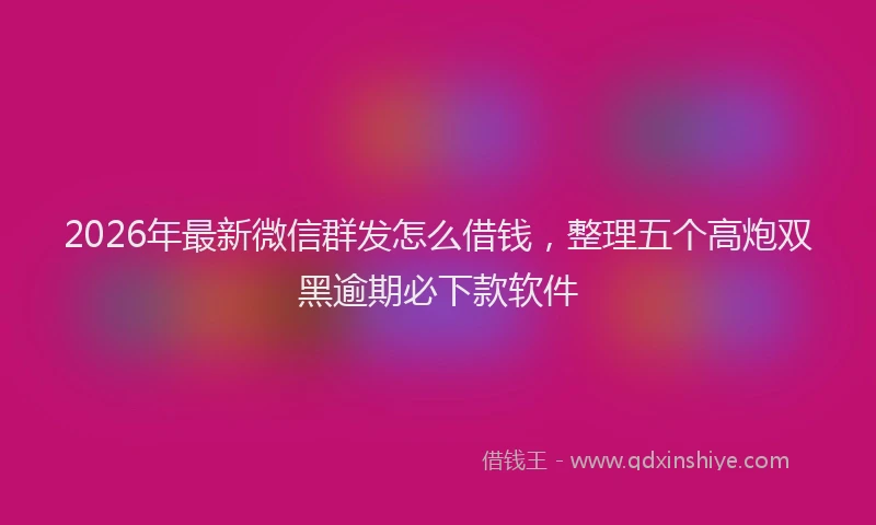 2026年最新微信群发怎么借钱，整理五个高炮双黑逾期必下款软件