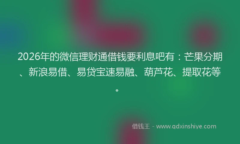 2026年的微信理财通借钱要利息吧有：芒果分期、新浪易借、易贷宝速易融、葫芦花、提取花等。