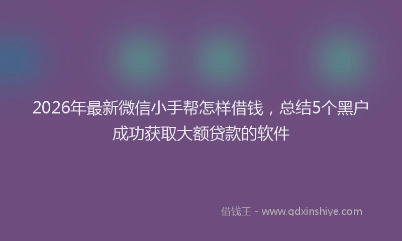 2026年最新微信小手帮怎样借钱，总结5个黑户成功获取大额贷款的软件