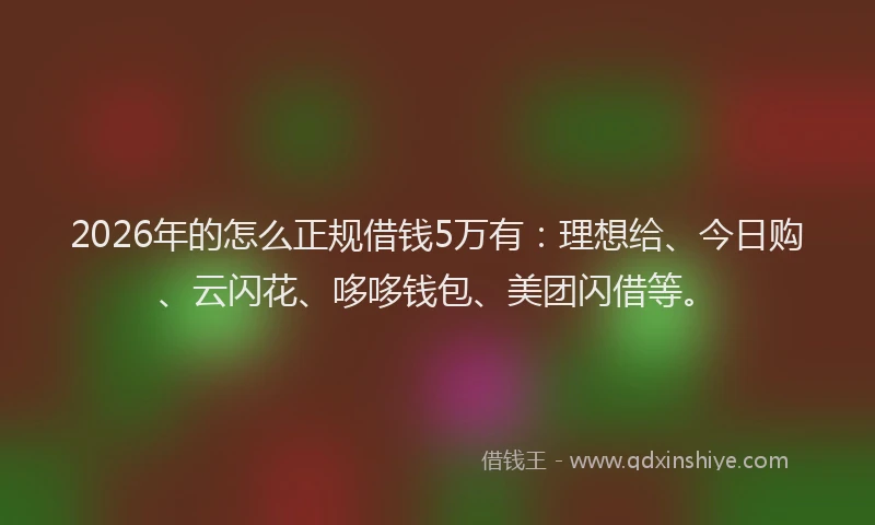 2026年的怎么正规借钱5万有：理想给、今日购、云闪花、哆哆钱包、美团闪借等。