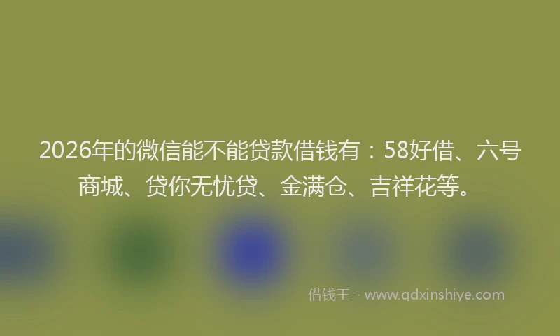 2026年的微信能不能贷款借钱有：58好借、六号商城、贷你无忧贷、金满仓、吉祥花等。