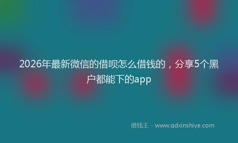2026年最新微信的借呗怎么借钱的，分享5个黑户都能下的app