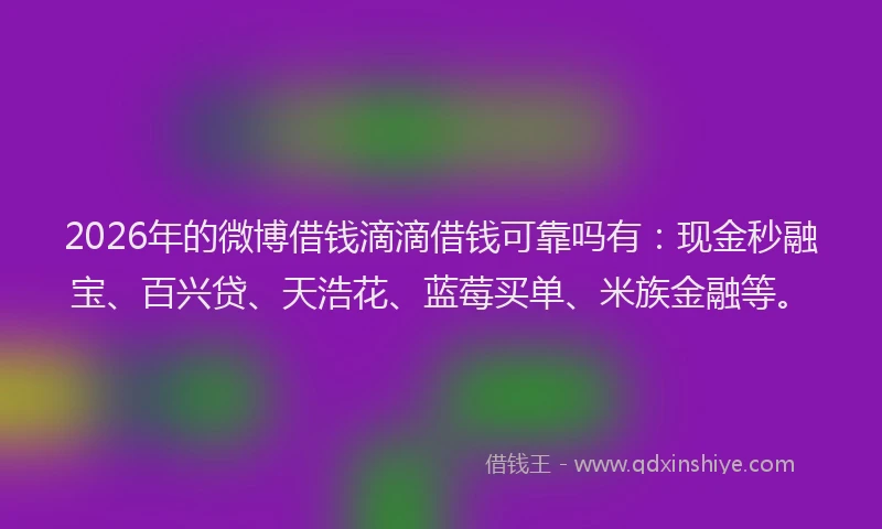 2026年的微博借钱滴滴借钱可靠吗有：现金秒融宝、百兴贷、天浩花、蓝莓买单、米族金融等。