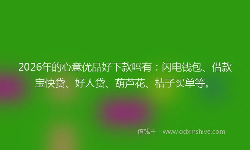2026年的心意优品好下款吗有：闪电钱包、借款宝快贷、好人贷、葫芦花、桔子买单等。