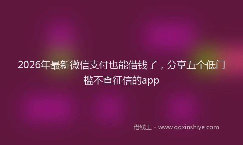 2026年最新微信支付也能借钱了，分享五个低门槛不查征信的app