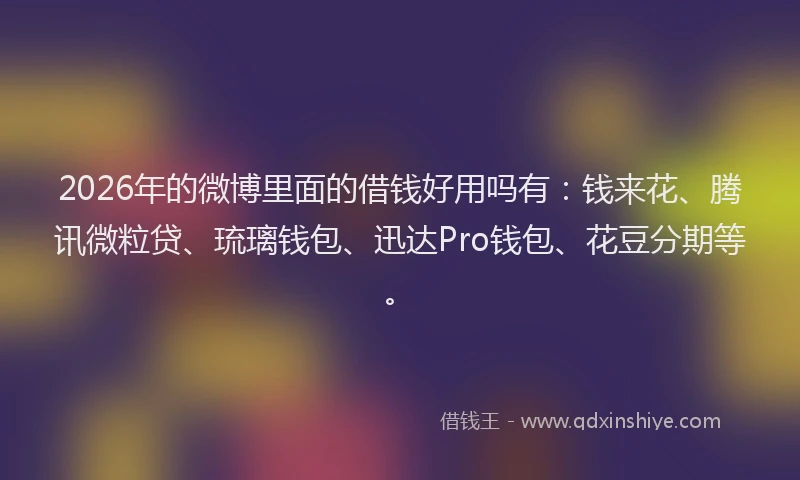 2026年的微博里面的借钱好用吗有：钱来花、腾讯微粒贷、琉璃钱包、迅达Pro钱包、花豆分期等。