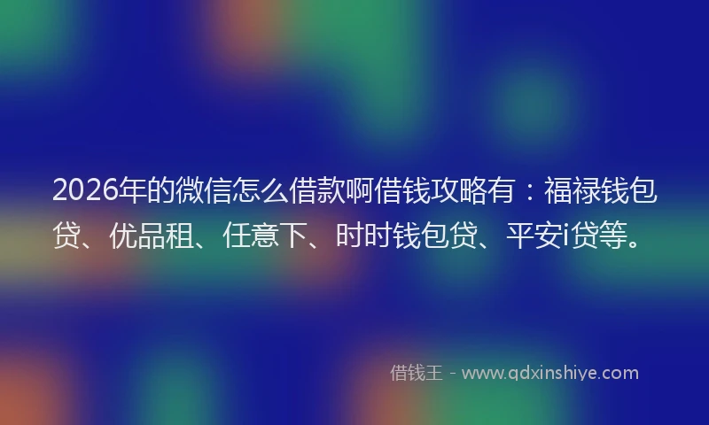 2026年的微信怎么借款啊借钱攻略有：福禄钱包贷、优品租、任意下、时时钱包贷、平安i贷等。