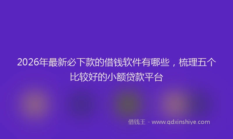 2026年最新必下款的借钱软件有哪些，梳理五个比较好的小额贷款平台