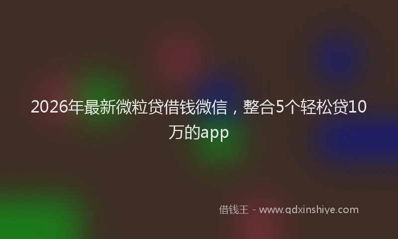 2026年最新微粒贷借钱微信，整合5个轻松贷10万的app
