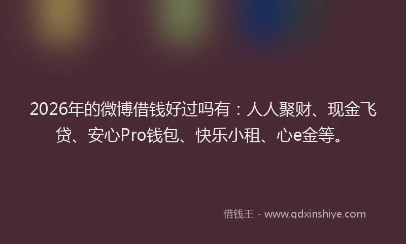 2026年的微博借钱好过吗有：人人聚财、现金飞贷、安心Pro钱包、快乐小租、心e金等。
