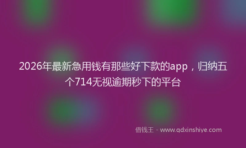 2026年最新急用钱有那些好下款的app,归纳五个714无视逾期秒下的平台