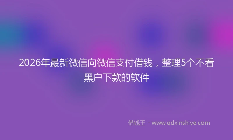 2026年最新微信向微信支付借钱，整理5个不看黑户下款的软件