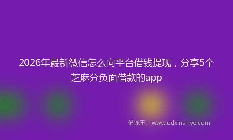 2026年最新微信怎么向平台借钱提现，分享5个芝麻分负面借款的app