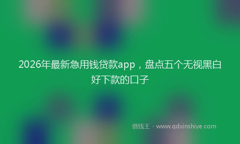 2026年最新急用钱贷款app，盘点五个无视黑白好下款的口子