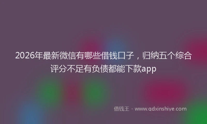 2026年最新微信有哪些借钱口子，归纳五个综合评分不足有负债都能下款app