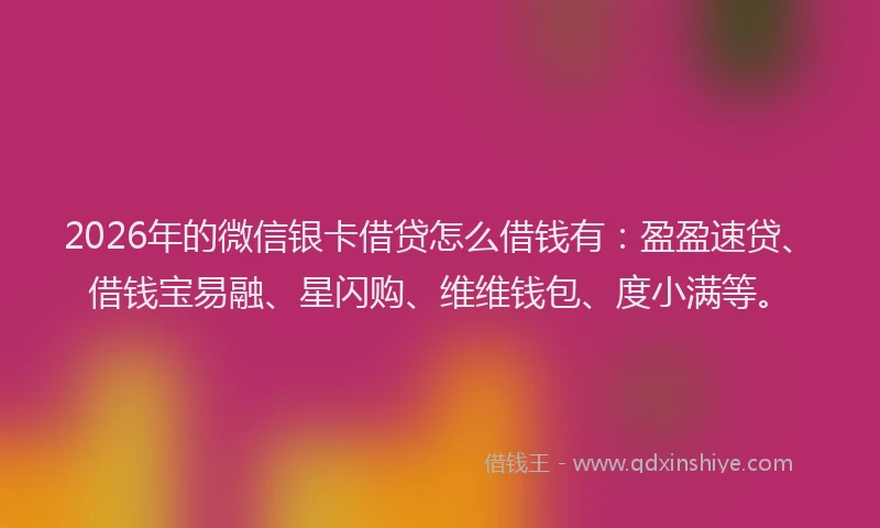 2026年的微信银卡借贷怎么借钱有：盈盈速贷、借钱宝易融、星闪购、维维钱包、度小满等。