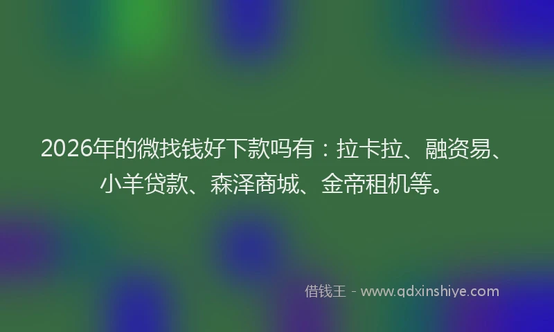 2026年的微找钱好下款吗有：拉卡拉、融资易、小羊贷款、森泽商城、金帝租机等。