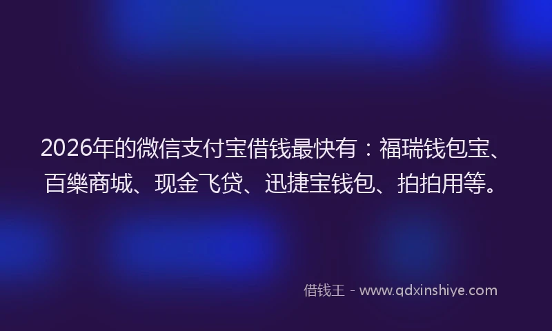 2026年的微信支付宝借钱最快有：福瑞钱包宝、百樂商城、现金飞贷、迅捷宝钱包、拍拍用等。