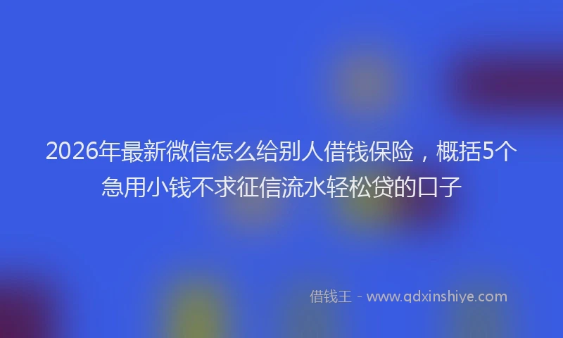 2026年最新微信怎么给别人借钱保险，概括5个急用小钱不求征信流水轻松贷的口子