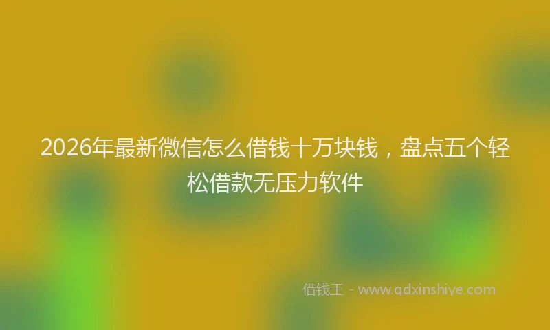 2026年最新微信怎么借钱十万块钱，盘点五个轻松借款无压力软件