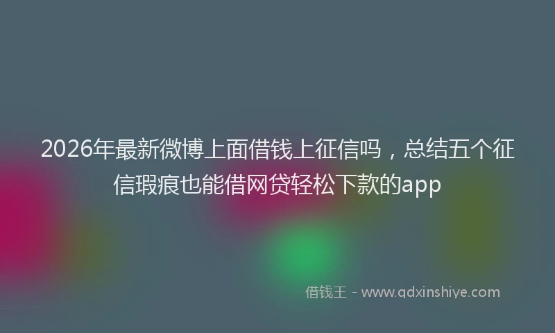 2026年最新微博上面借钱上征信吗，总结五个征信瑕疵也能借网贷轻松下款的app