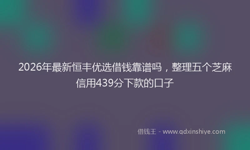 2026年最新恒丰优选借钱靠谱吗，整理五个芝麻信用439分下款的口子