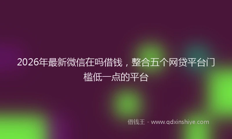 2026年最新微信在吗借钱，整合五个网贷平台门槛低一点的平台