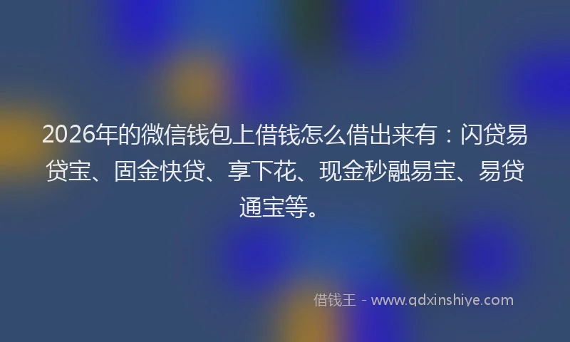 2026年的微信钱包上借钱怎么借出来有：闪贷易贷宝、固金快贷、享下花、现金秒融易宝、易贷通宝等。