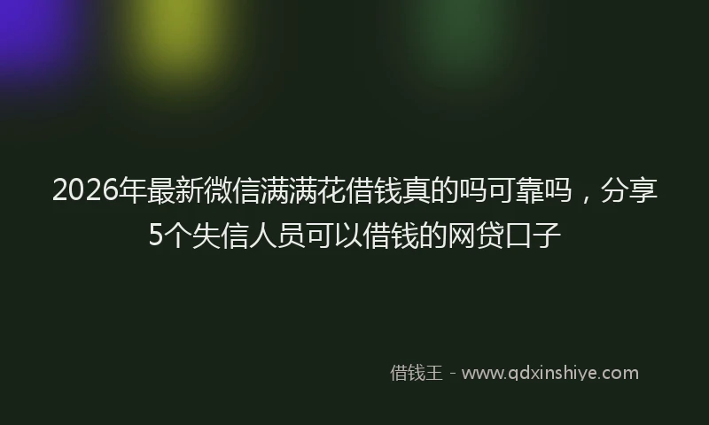 2026年最新微信满满花借钱真的吗可靠吗，分享5个失信人员可以借钱的网贷口子